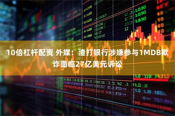10倍杠杆配资 外媒：渣打银行涉嫌参与1MDB欺诈面临27亿美元诉讼
