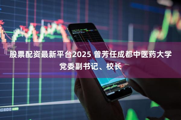 股票配资最新平台2025 曾芳任成都中医药大学党委副书记、校长