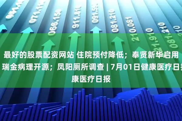 最好的股票配资网站 住院预付降低；奉贤新华启用；瑞金病理开源；凤阳厕所调查 | 7月01日健康医疗日报