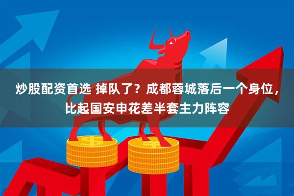 炒股配资首选 掉队了？成都蓉城落后一个身位，比起国安申花差半套主力阵容