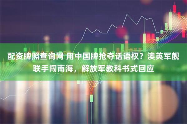 配资牌照查询网 用中国牌抢夺话语权？澳英军舰联手闯南海，解放军教科书式回应