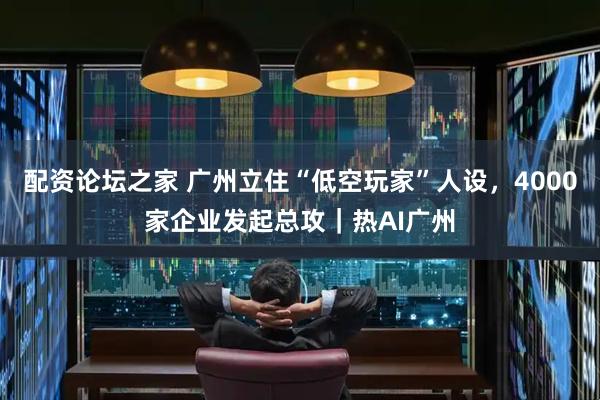 配资论坛之家 广州立住“低空玩家”人设，4000家企业发起总攻｜热AI广州