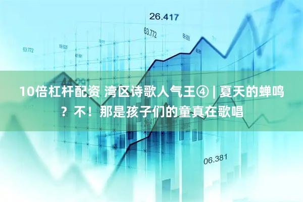 10倍杠杆配资 湾区诗歌人气王④ | 夏天的蝉鸣？不！那是孩子们的童真在歌唱