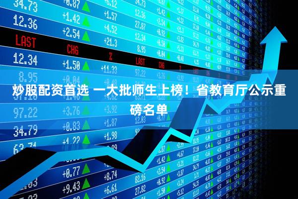 炒股配资首选 一大批师生上榜！省教育厅公示重磅名单