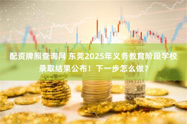 配资牌照查询网 东莞2025年义务教育阶段学校录取结果公布！下一步怎么做？