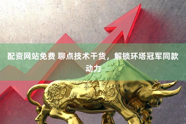 配资网站免费 聊点技术干货，解锁环塔冠军同款动力