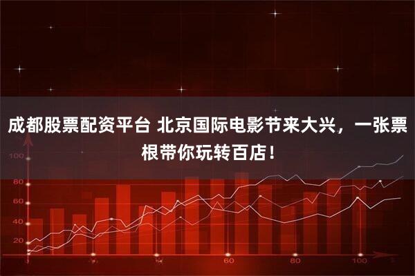 成都股票配资平台 北京国际电影节来大兴，一张票根带你玩转百店！