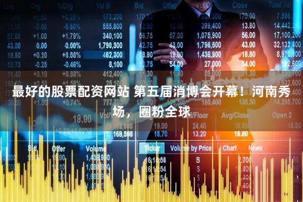 最好的股票配资网站 第五届消博会开幕！河南秀场，圈粉全球