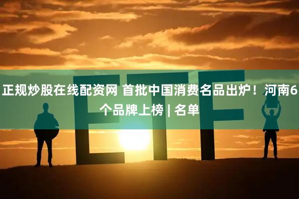 正规炒股在线配资网 首批中国消费名品出炉！河南6个品牌上榜 | 名单