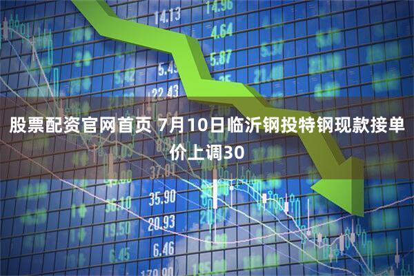 股票配资官网首页 7月10日临沂钢投特钢现款接单价上调30