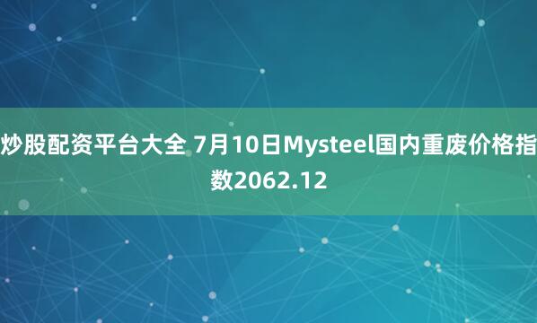 炒股配资平台大全 7月10日Mysteel国内重废价格指数2062.12