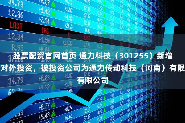 股票配资官网首页 通力科技（301255）新增一起对外投资，被投资公司为通力传动科技（河南）有限公司