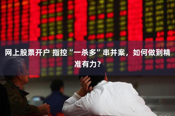 网上股票开户 指控“一杀多”串并案，如何做到精准有力？
