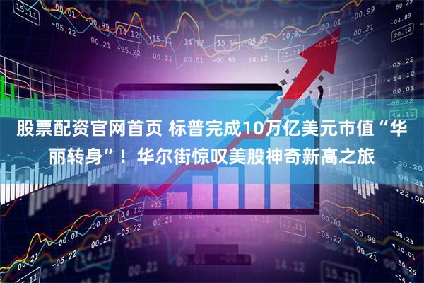 股票配资官网首页 标普完成10万亿美元市值“华丽转身”！华尔街惊叹美股神奇新高之旅