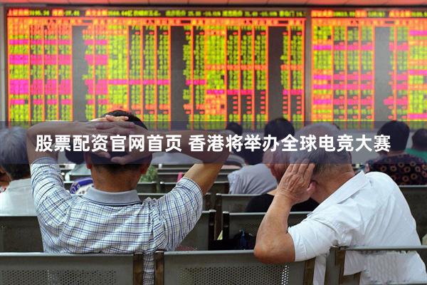 股票配资官网首页 香港将举办全球电竞大赛
