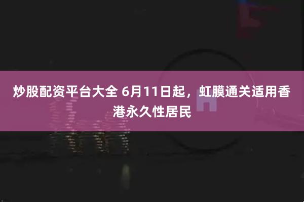 炒股配资平台大全 6月11日起，虹膜通关适用香港永久性居民