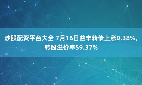 炒股配资平台大全 7月16日益丰转债上涨0.38%，转股溢价率59.37%
