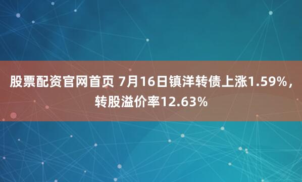 股票配资官网首页 7月16日镇洋转债上涨1.59%，转股溢价率12.63%