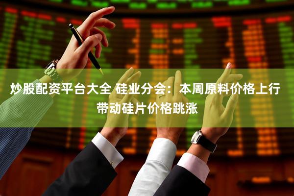 炒股配资平台大全 硅业分会：本周原料价格上行 带动硅片价格跳涨
