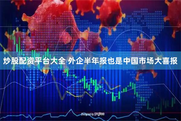 炒股配资平台大全 外企半年报也是中国市场大喜报