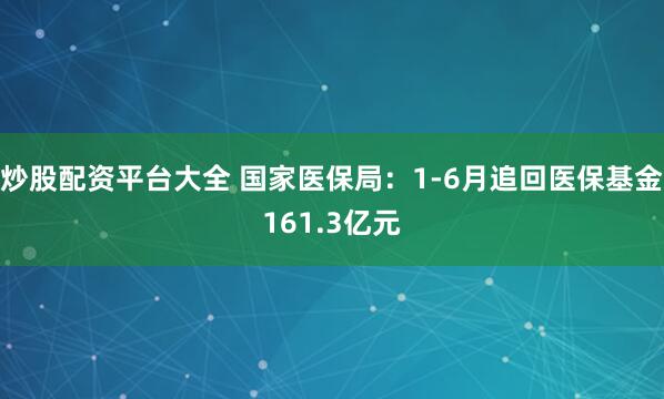 炒股配资平台大全 国家医保局：1-6月追回医保基金161.3亿元