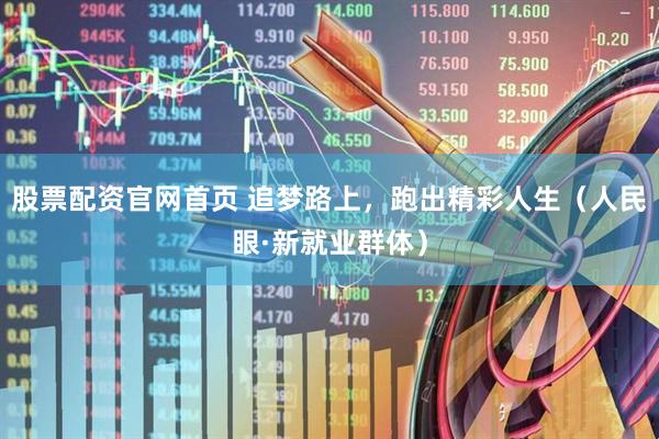 股票配资官网首页 追梦路上，跑出精彩人生（人民眼·新就业群体）