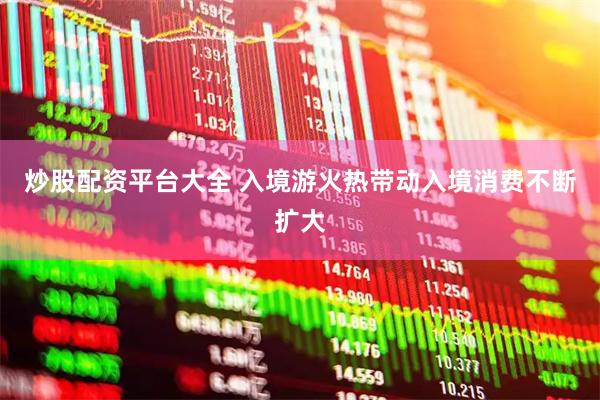 炒股配资平台大全 入境游火热带动入境消费不断扩大