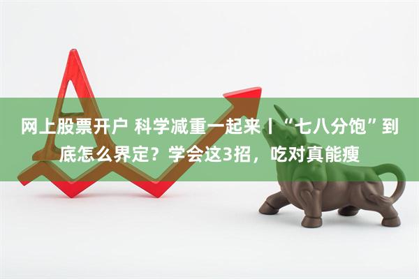 网上股票开户 科学减重一起来丨“七八分饱”到底怎么界定？学会这3招，吃对真能瘦
