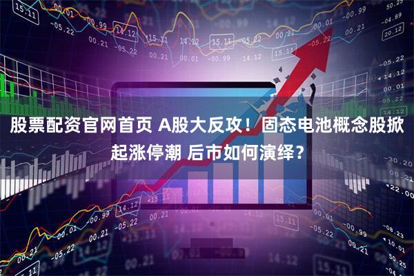 股票配资官网首页 A股大反攻！固态电池概念股掀起涨停潮 后市如何演绎？