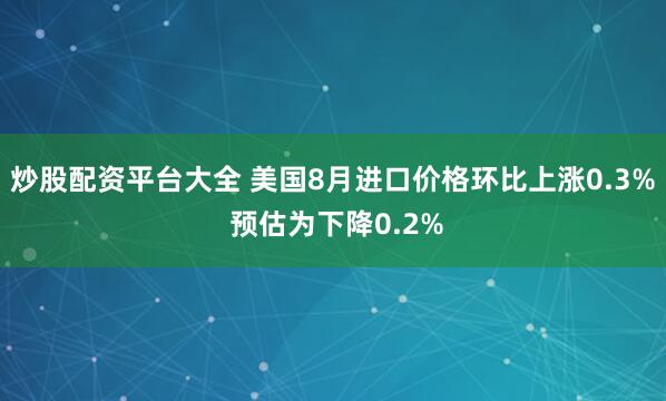 炒股配资平台大全 美国8月进口价格环比上涨0.3% 预估为下降0.2%