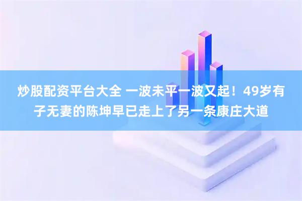 炒股配资平台大全 一波未平一波又起！49岁有子无妻的陈坤早已走上了另一条康庄大道