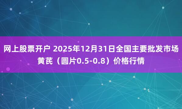 网上股票开户 2025年12月31日全国主要批发市场黄芪（圆片0.5-0.8）价格行情