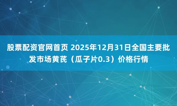 股票配资官网首页 2025年12月31日全国主要批发市场黄芪（瓜子片0.3）价格行情